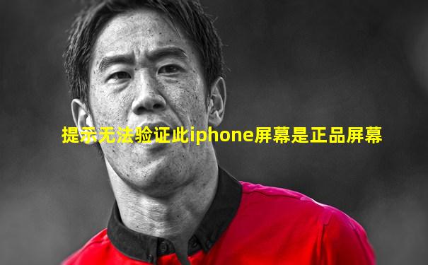 提示无法验证此iphone屏幕是正品屏幕