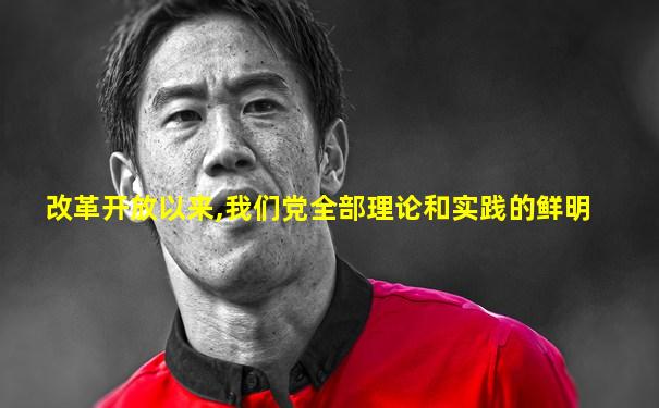 改革开放以来,我们党全部理论和实践的鲜明