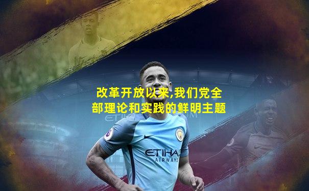 改革开放以来,我们党全部理论和实践的鲜明主题