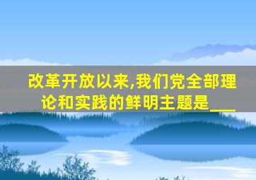 改革开放以来,我们党全部理论和实践的鲜明主题是___