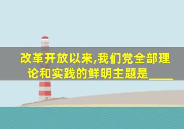 改革开放以来,我们党全部理论和实践的鲜明主题是____