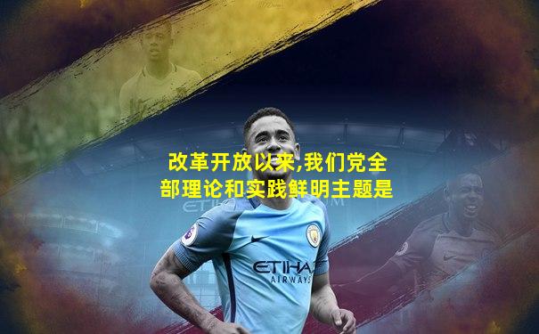 改革开放以来,我们党全部理论和实践鲜明主题是