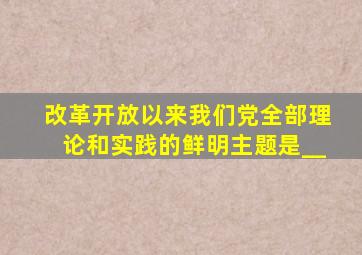 改革开放以来我们党全部理论和实践的鲜明主题是__