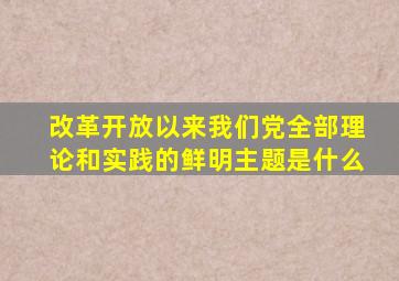 改革开放以来我们党全部理论和实践的鲜明主题是什么