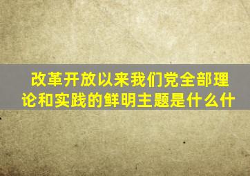 改革开放以来我们党全部理论和实践的鲜明主题是什么什