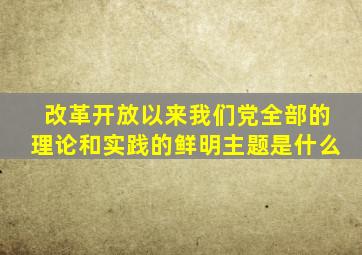 改革开放以来我们党全部的理论和实践的鲜明主题是什么