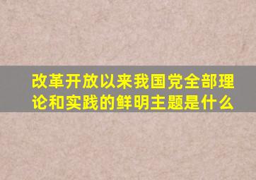 改革开放以来我国党全部理论和实践的鲜明主题是什么