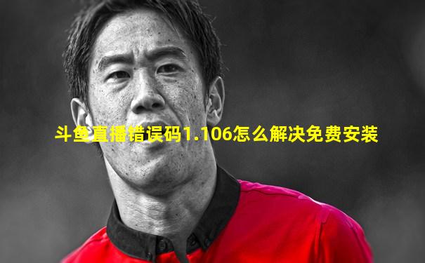 斗鱼直播错误码1.106怎么解决免费安装