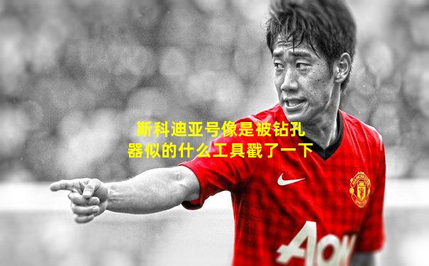 斯科迪亚号像是被钻孔器似的什么工具戳了一下