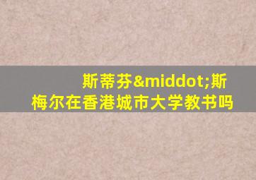 斯蒂芬·斯梅尔在香港城市大学教书吗