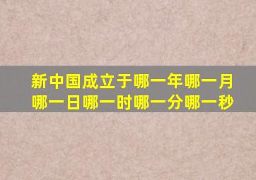 新中国成立于哪一年哪一月哪一日哪一时哪一分哪一秒