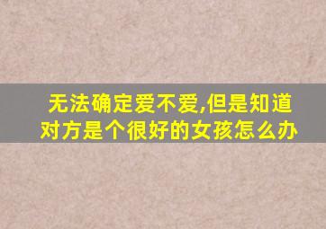 无法确定爱不爱,但是知道对方是个很好的女孩怎么办