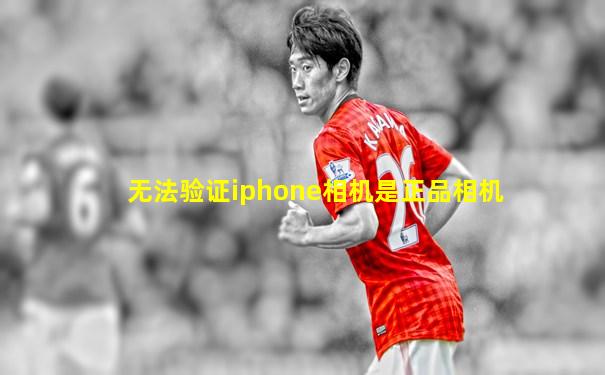 无法验证iphone相机是正品相机
