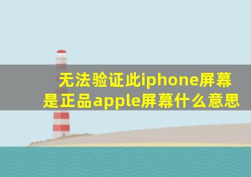 无法验证此iphone屏幕是正品apple屏幕什么意思