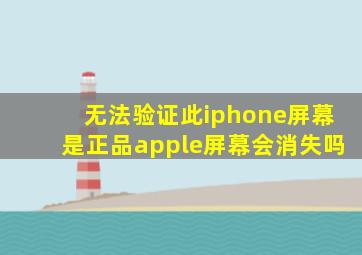 无法验证此iphone屏幕是正品apple屏幕会消失吗