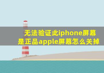 无法验证此iphone屏幕是正品apple屏幕怎么关掉