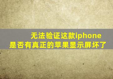 无法验证这款iphone是否有真正的苹果显示屏坏了
