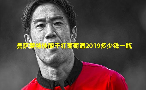 曼萨斐特佳酿干红葡萄酒2019多少钱一瓶