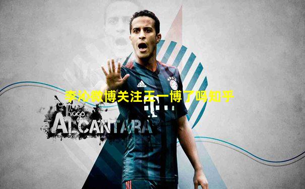 李沁微博关注王一博了吗知乎