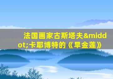 法国画家古斯塔夫·卡耶博特的《旱金莲》