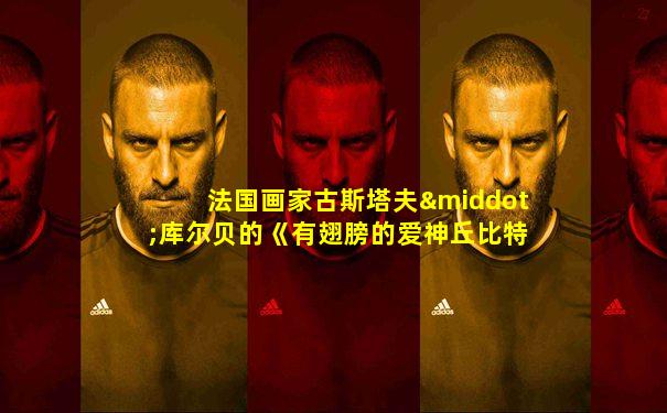 法国画家古斯塔夫·库尔贝的《有翅膀的爱神丘比特》