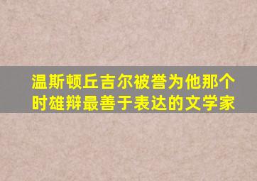 温斯顿丘吉尔被誉为他那个时雄辩最善于表达的文学家