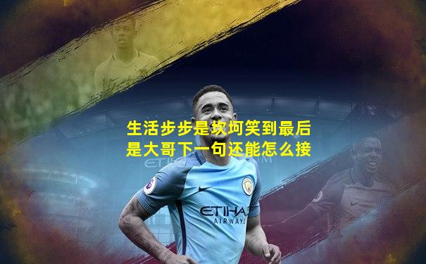 生活步步是坎坷笑到最后是大哥下一句还能怎么接