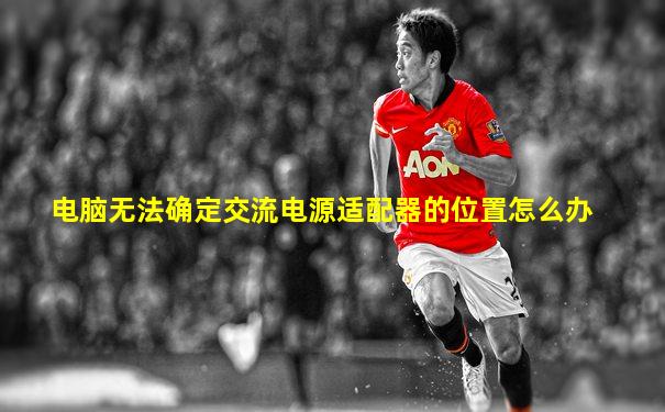 电脑无法确定交流电源适配器的位置怎么办