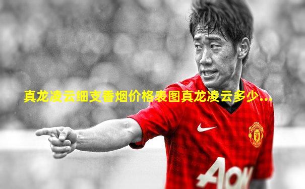 真龙凌云细支香烟价格表图真龙凌云多少...