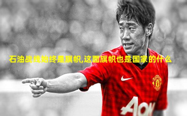石油战线始终是旗帜,这面旗帜也是国家的什么