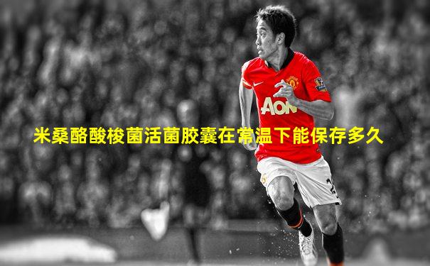 米桑酪酸梭菌活菌胶囊在常温下能保存多久