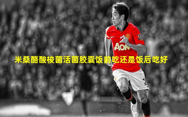米桑酪酸梭菌活菌胶囊饭前吃还是饭后吃好