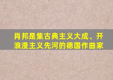 肖邦是集古典主义大成、开浪漫主义先河的德国作曲家