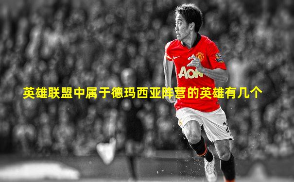 英雄联盟中属于德玛西亚阵营的英雄有几个