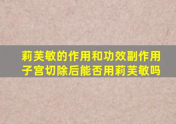 莉芙敏的作用和功效副作用子宫切除后能否用莉芙敏吗