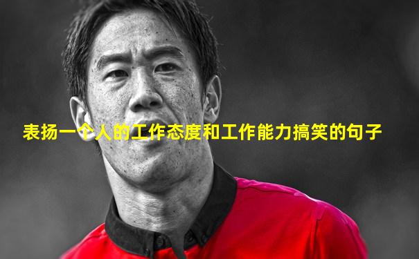 表扬一个人的工作态度和工作能力搞笑的句子