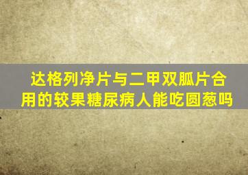 达格列净片与二甲双胍片合用的较果糖尿病人能吃圆葱吗