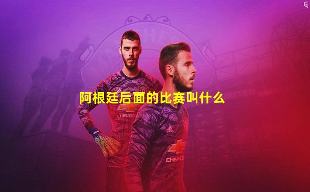 阿根廷后面的比赛叫什么