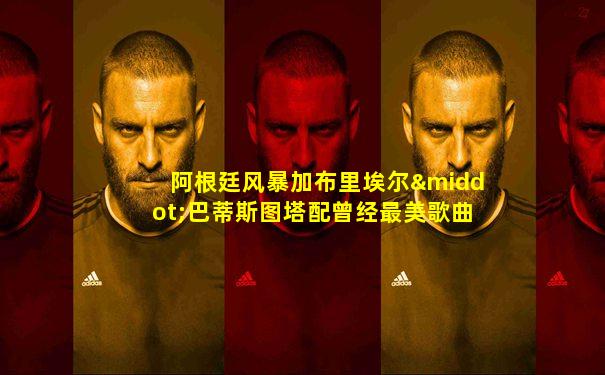 阿根廷风暴加布里埃尔·巴蒂斯图塔配曾经最美歌曲
