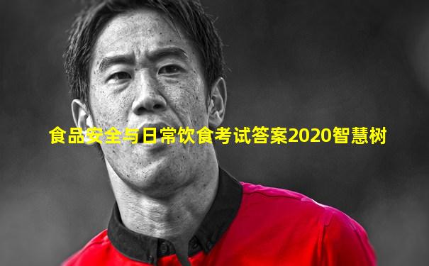 食品安全与日常饮食考试答案2020智慧树