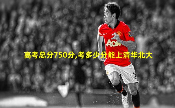 高考总分750分,考多少分能上清华北大